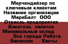 Мерчендайзер по ключевым клиентам › Название организации ­ МариБалт, ООО › Отрасль предприятия ­ Алкоголь, напитки › Минимальный оклад ­ 25 000 - Все города Работа » Вакансии   . Ханты-Мансийский,Когалым г.